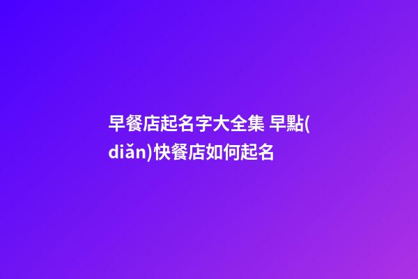早餐店起名字大全集 早點(diǎn)快餐店如何起名-第1張-店鋪起名-玄機(jī)派